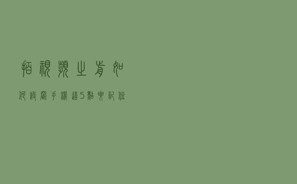 拍视频之前如何设置手机，这5点要记住