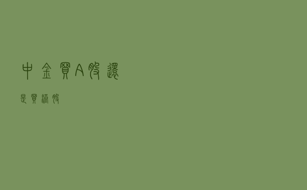 中金：买A股还是买港股？