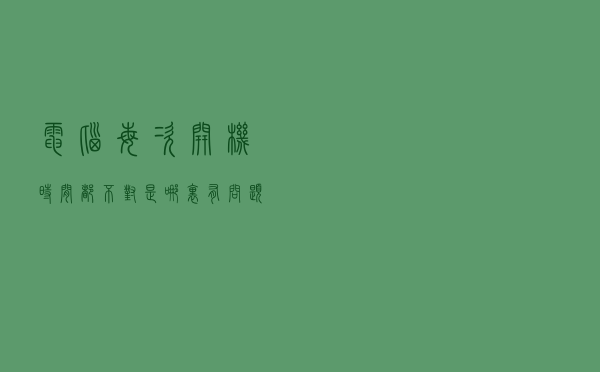 电脑每次开机时间都不对，是哪里有问题？