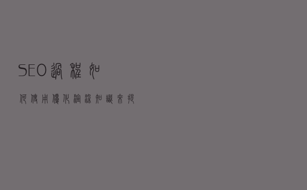 SEO过程，如何使用优化渲染知识来提高搜索可见性
