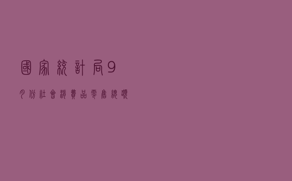 国家统计局：9月份社会消费品零售总额增长4.4%