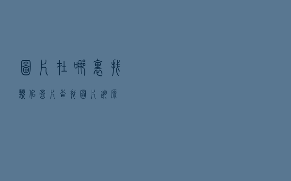 图片在哪里找？类似图片查找、图片溯源
