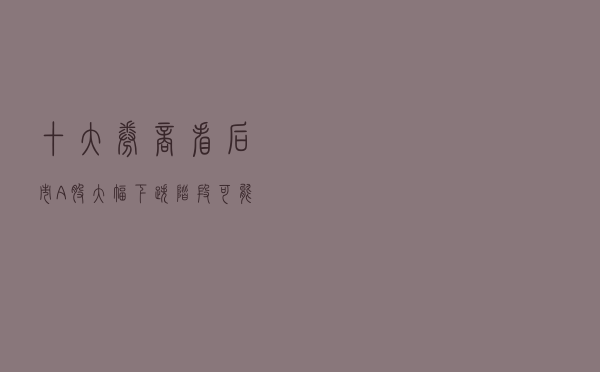 十大券商看后市：A股大幅下跌阶段可能结束 短期或横盘震荡