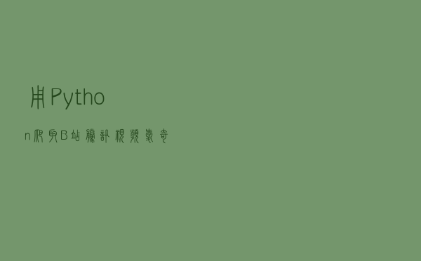 用Python爬取B站、腾讯视频、爱奇艺和芒果TV视频弹幕