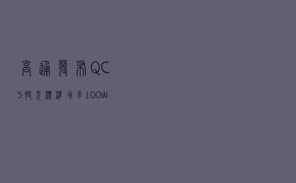 高通发布QC5快充标准，功率100W+，大功率快充有望统一