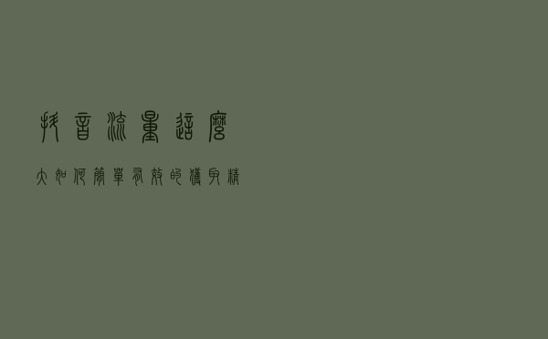 抖音流量这么大，如何简单有效的获取精准客户？