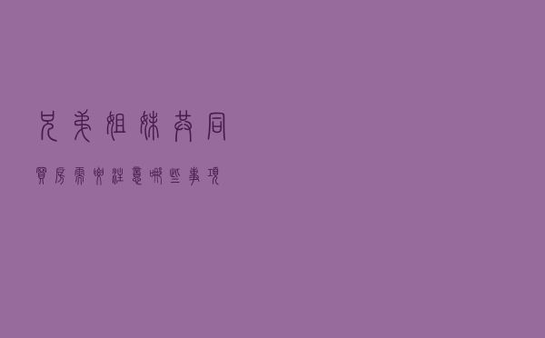 兄弟姐妹共同买房需要注意哪些事项