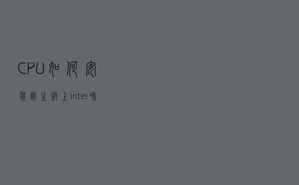 CPU如何安装到主板上？intel和AMD CPU安装教程