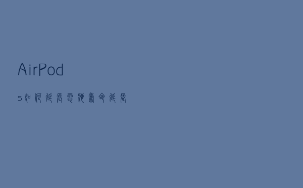 AirPods如何延长电池寿命 延长耳机电池技巧