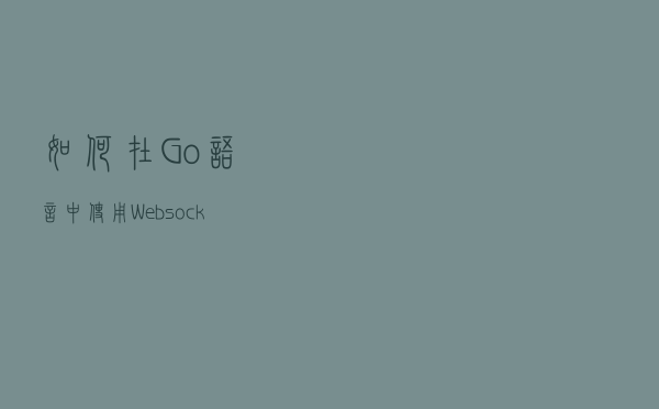 如何在Go语言中使用Websockets：最佳工具与行动指南