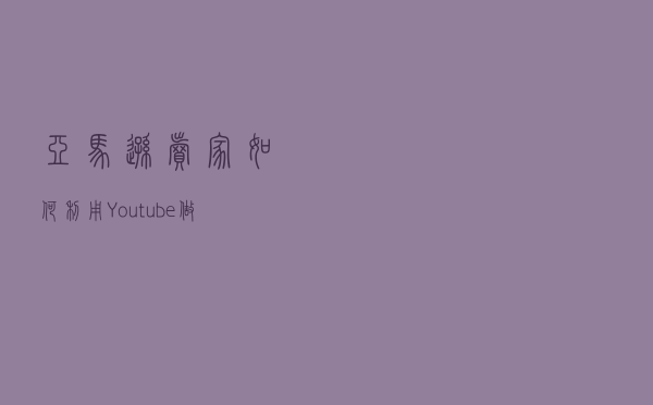 亚马逊卖家如何利用Youtube做站外引流？