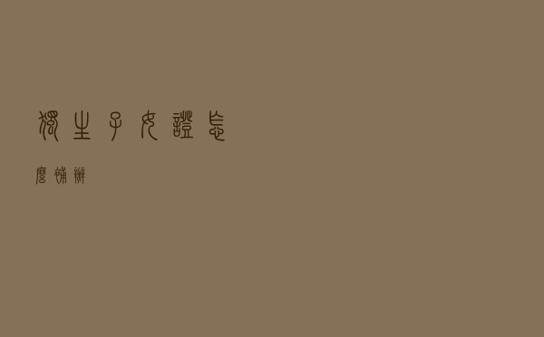 独生子女证怎么补办？