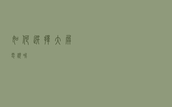 如何选择大屏电视呢?