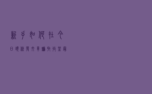 新手如何在今日头条发文章赚取收益？最详细的流程来了