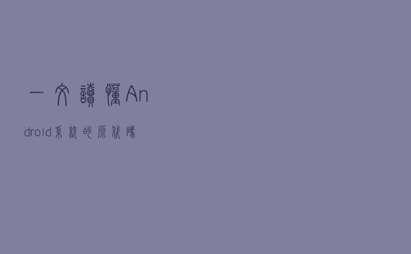 一文读懂 Android 系统的源代码