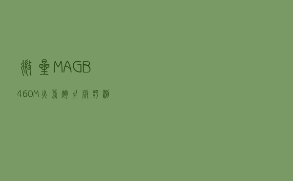 微星MAG B460M火箭炮主板评测：配置价格平衡的炮弹兄弟