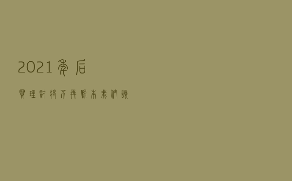2021年后买理财将不再保本，我们该如何挑选？教你两招挑选方法