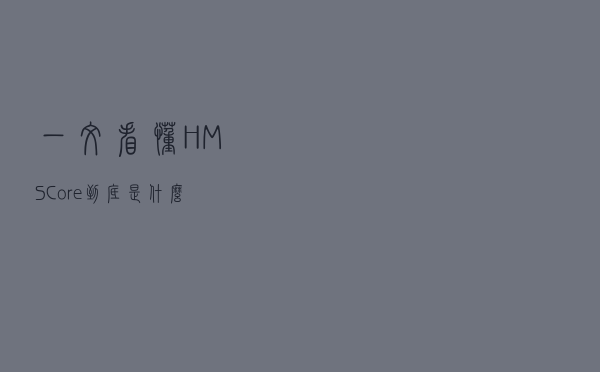 一文看懂HMS Core到底是什么