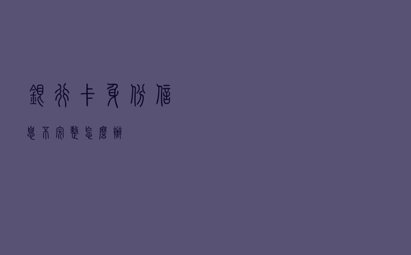 银行卡身份信息不完整，怎么办？