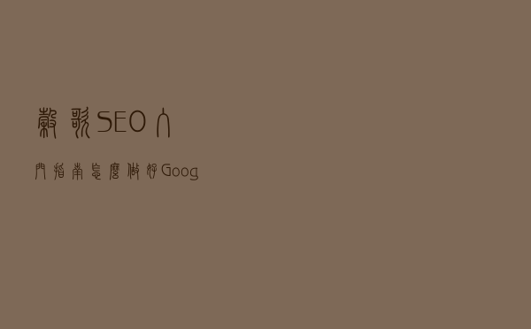谷歌SEO入门指南：怎么做好Google SEO优化？