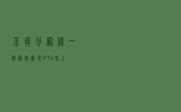 不拆分网线，一根网线实现IPTV和上网单线复用，手把手超详细