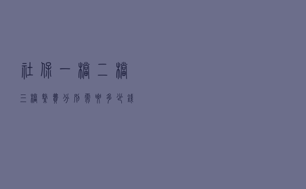 社保一档、二档、三档缴费分别需要多少钱？具体情况是这样！