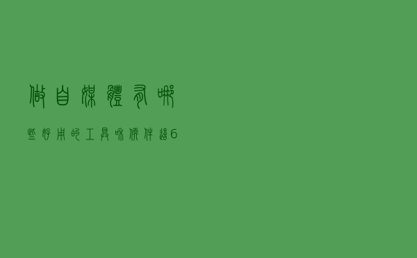 做自媒体有哪些好用的工具和软件？这6大自媒体工具，强烈推荐