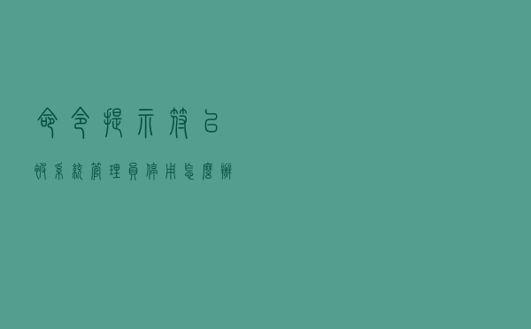 命令提示符已被系统管理员停用怎么办？
