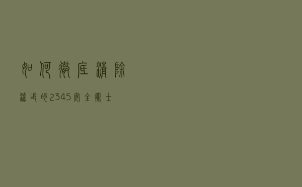 如何彻底清除流氓的2345安全卫士