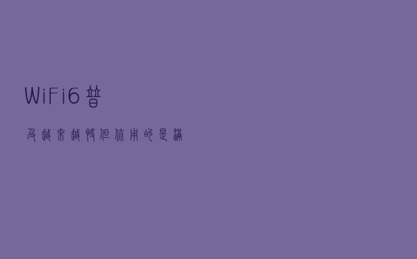 Wi-Fi 6 普及越来越快，但你用的是“满血”的吗？