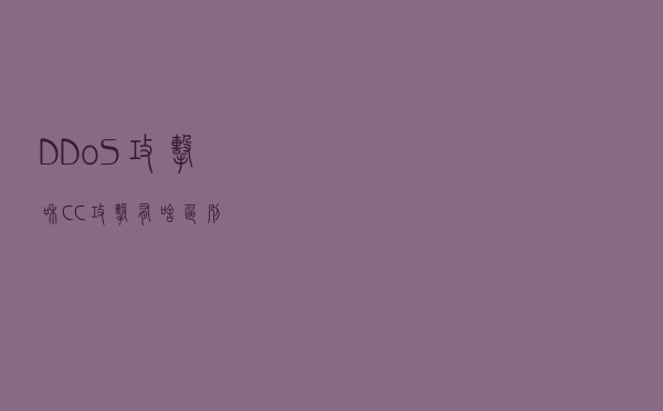 DDoS攻击和CC攻击有啥区别？