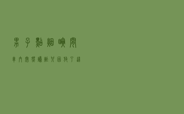 男子点烟瞬间车内突然爆炸，只因放了这些小物品