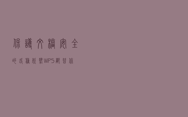 保护文档安全的各种姿势，WPS 都替你准备好了