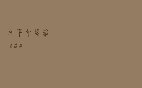AI下半场，谁主沉浮？