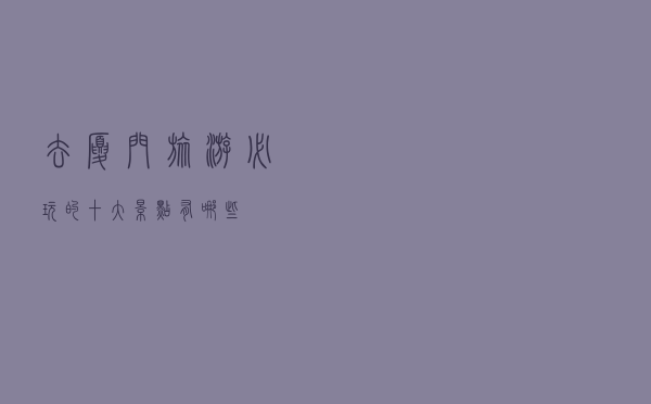 去厦门旅游必玩的十大景点有哪些？