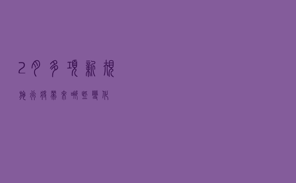 2月多项新规施行，将带来哪些变化？