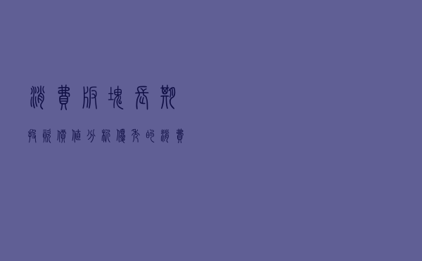 消费板块长期投资价值分析，优秀的消费基金有哪些？