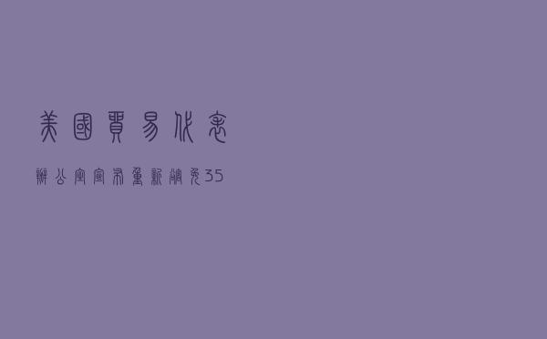 美国贸易代表办公室宣布：重新豁免352项中国进口商品关税
