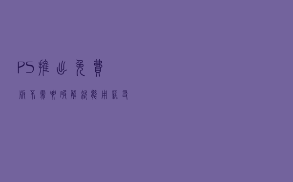 PS推出免费版，不需要破解就能用，网友：Photo Shop也怕被淘汰