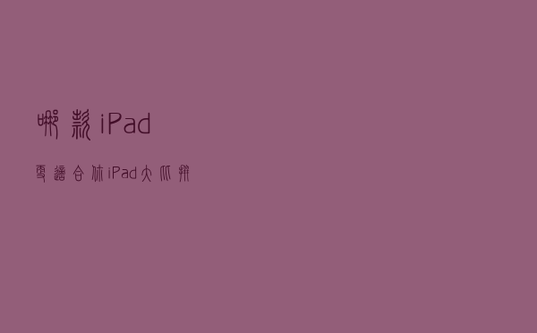 哪款 iPad 更适合你？iPad 大比拼