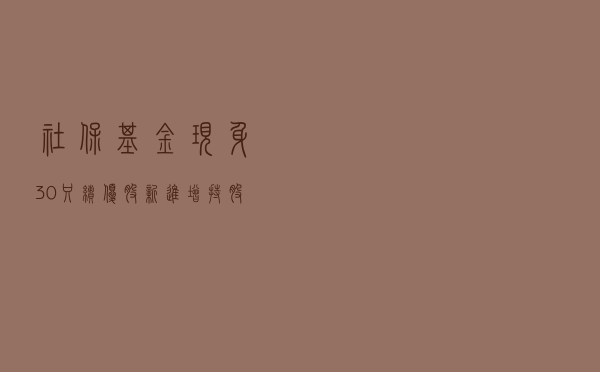 社保基金现身30只绩优股，新进增持股出炉！