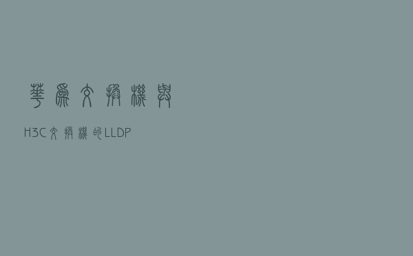 华为交换机与H3C交换机的LLDP对接错误