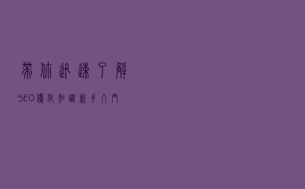 带你迅速了解SEO优化知识，新手入门必读