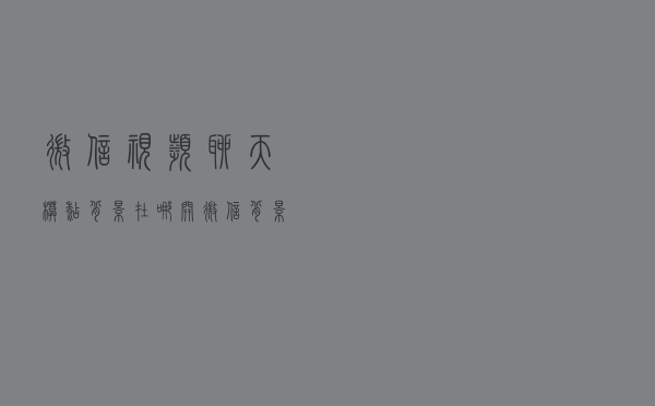 微信视频聊天模糊背景在哪开 微信背景模糊功能怎么使用