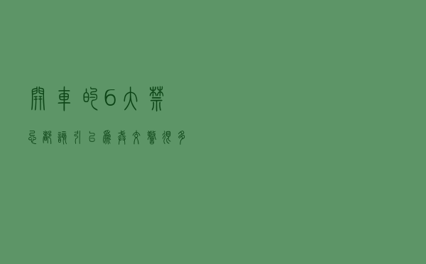 开车的6大禁忌，都该引以为戒！交警：很多事故就是这样发生的