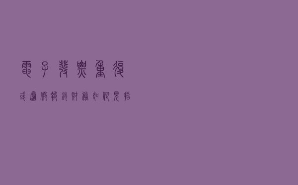 电子发票重复或虚假报销，财务如何“见招拆招”？