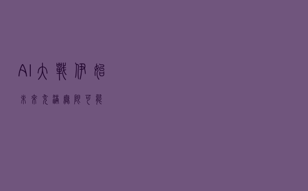 AI大战伊始：未来充满无限可能