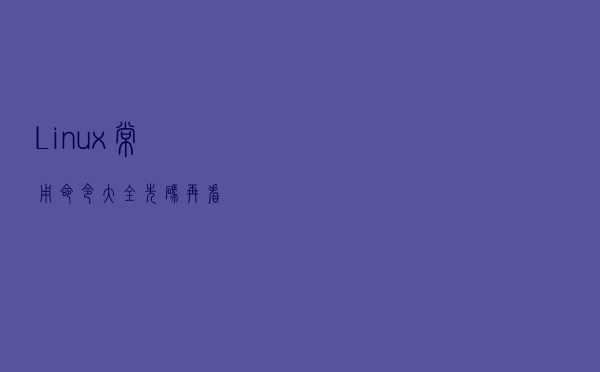 Linux常用命令大全！先码再看
