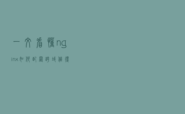 一文看懂nginx如何配置跨域，值得收藏
