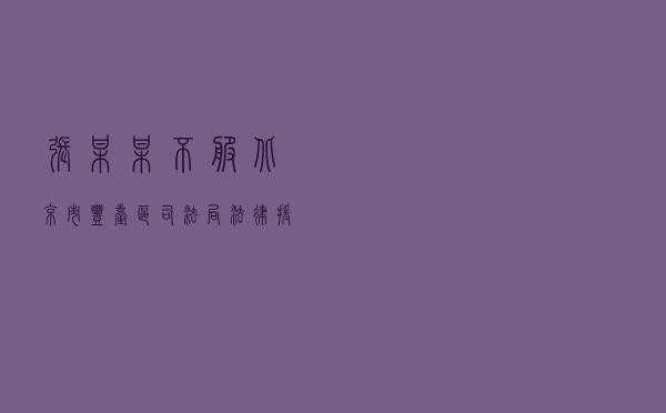 张某某不服北京市丰台区司法局法律援助复查决定行政应诉案